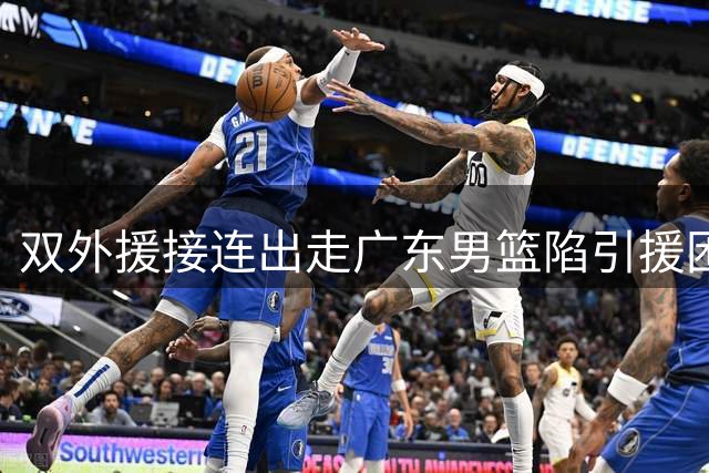 双外援接连出走广东男篮陷引援困局 24岁潜力新星成补强目标