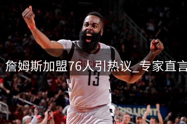 詹姆斯加盟76人引热议 专家直言阵容适配度最高