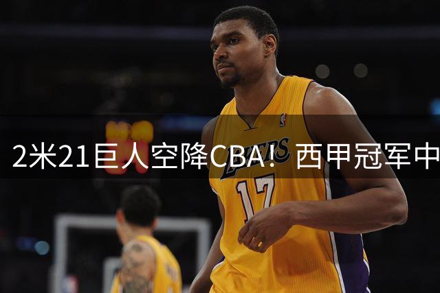 2米21巨人空降CBA！西甲冠军中锋法尔加盟同曦男篮